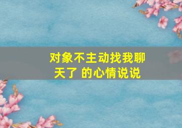 对象不主动找我聊天了 的心情说说